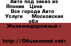 Авто под заказ из Японии › Цена ­ 15 000 - Все города Авто » Услуги   . Московская обл.,Железнодорожный г.